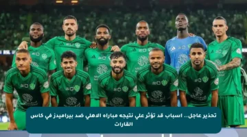 تحذير عاجل.. أسباب قد تؤثر على نتيجة مباراة الأهلي ضد بيراميدز في كأس القارات